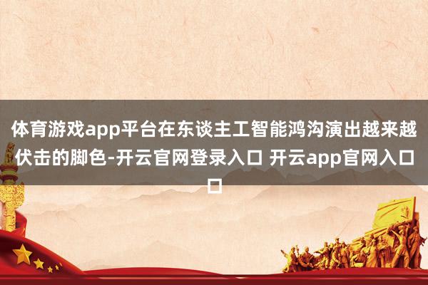 体育游戏app平台在东谈主工智能鸿沟演出越来越伏击的脚色-开云官网登录入口 开云app官网入口