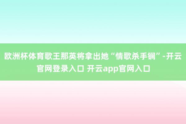 欧洲杯体育歌王那英将拿出她“情歌杀手锏”-开云官网登录入口 开云app官网入口