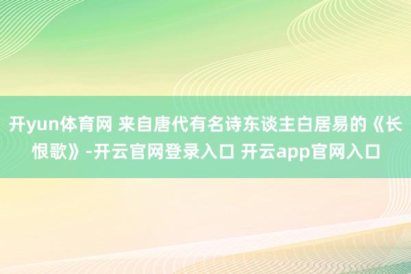 开yun体育网 来自唐代有名诗东谈主白居易的《长恨歌》-开云官网登录入口 开云app官网入口
