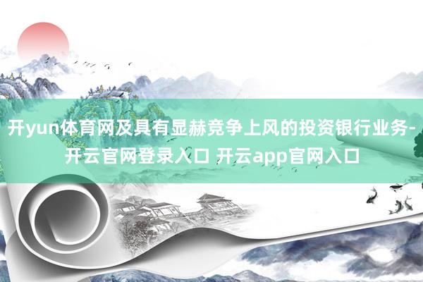 开yun体育网及具有显赫竞争上风的投资银行业务-开云官网登录入口 开云app官网入口