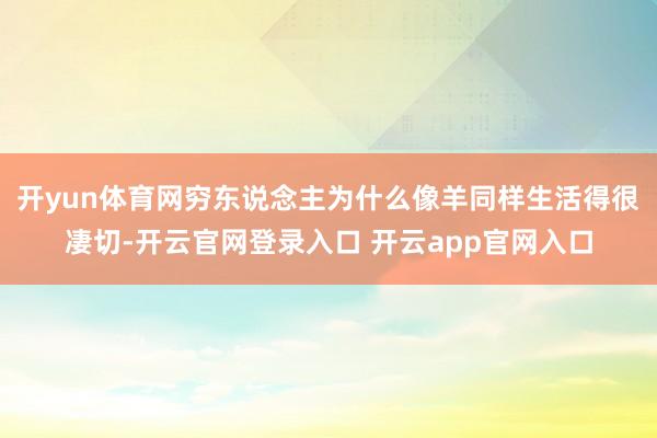 开yun体育网穷东说念主为什么像羊同样生活得很凄切-开云官网登录入口 开云app官网入口