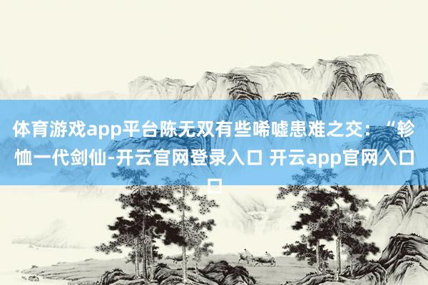 体育游戏app平台陈无双有些唏嘘患难之交：“轸恤一代剑仙-开云官网登录入口 开云app官网入口