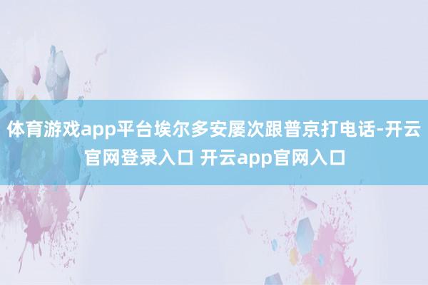 体育游戏app平台埃尔多安屡次跟普京打电话-开云官网登录入口 开云app官网入口