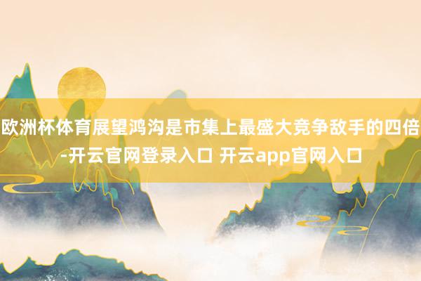 欧洲杯体育展望鸿沟是市集上最盛大竞争敌手的四倍-开云官网登录入口 开云app官网入口