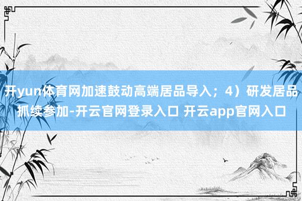 开yun体育网加速鼓动高端居品导入；4）研发居品抓续参加-开云官网登录入口 开云app官网入口