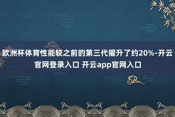 欧洲杯体育性能较之前的第三代擢升了约20%-开云官网登录入口 开云app官网入口