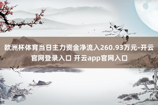欧洲杯体育当日主力资金净流入260.93万元-开云官网登录入口 开云app官网入口