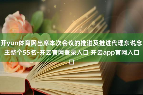 开yun体育网出席本次会议的推进及推进代理东说念主整个55名-开云官网登录入口 开云app官网入口