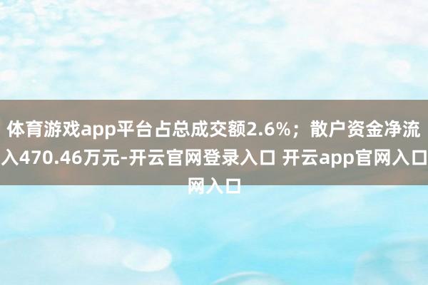 体育游戏app平台占总成交额2.6%；散户资金净流入470.46万元-开云官网登录入口 开云app官网入口