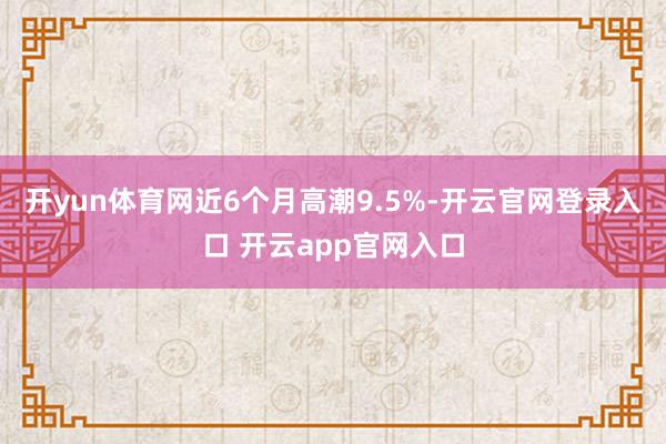 开yun体育网近6个月高潮9.5%-开云官网登录入口 开云app官网入口