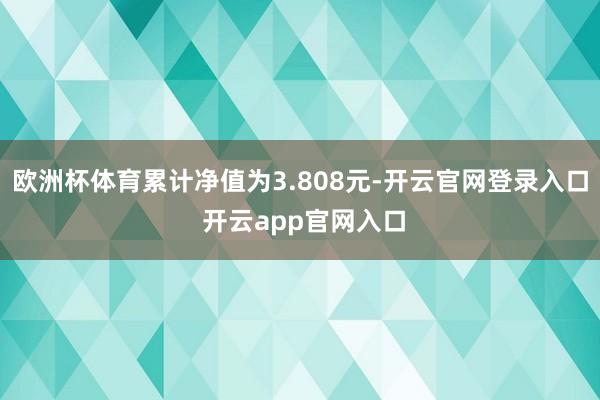 欧洲杯体育累计净值为3.808元-开云官网登录入口 开云app官网入口