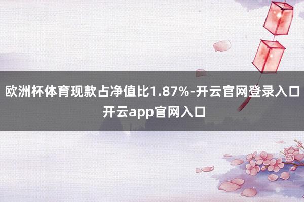 欧洲杯体育现款占净值比1.87%-开云官网登录入口 开云app官网入口