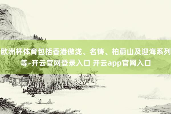 欧洲杯体育包括香港傲泷、名铸、柏蔚山及迎海系列等-开云官网登录入口 开云app官网入口