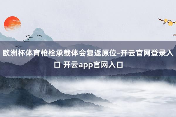 欧洲杯体育枪栓承载体会复返原位-开云官网登录入口 开云app官网入口