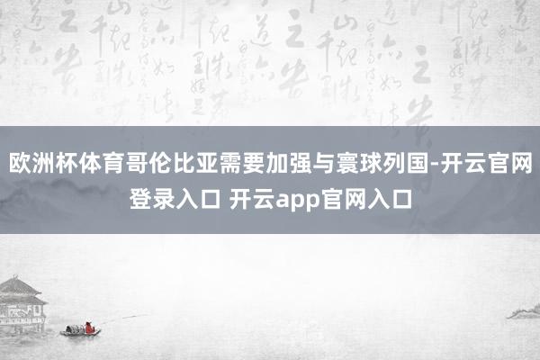 欧洲杯体育哥伦比亚需要加强与寰球列国-开云官网登录入口 开云app官网入口