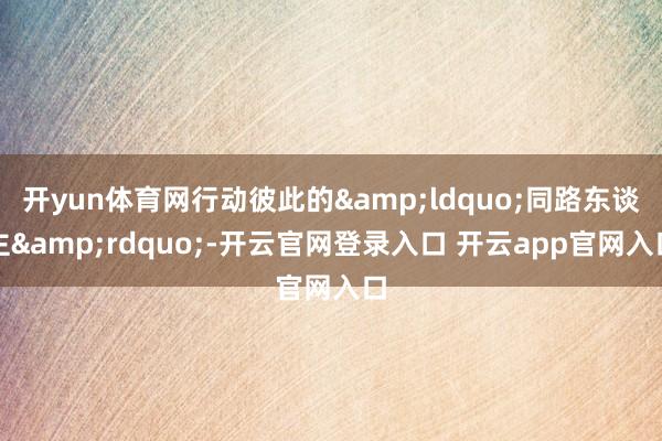 开yun体育网行动彼此的&ldquo;同路东谈主&rdquo;-开云官网登录入口 开云app官网入口