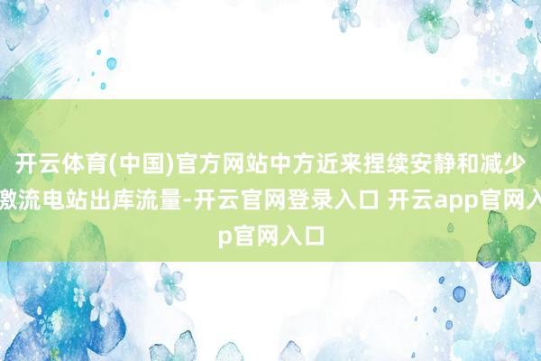 开云体育(中国)官方网站中方近来捏续安静和减少景激流电站出库流量-开云官网登录入口 开云app官网入口