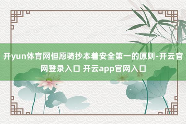 开yun体育网但愿骑抄本着安全第一的原则-开云官网登录入口 开云app官网入口
