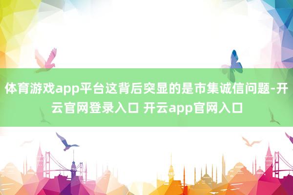 体育游戏app平台这背后突显的是市集诚信问题-开云官网登录入口 开云app官网入口