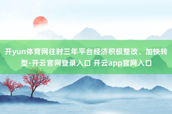 开yun体育网往时三年平台经济积极整改、加快转型-开云官网登录入口 开云app官网入口