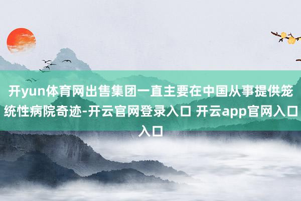 开yun体育网出售集团一直主要在中国从事提供笼统性病院奇迹-开云官网登录入口 开云app官网入口