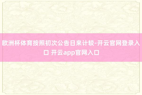 欧洲杯体育按照初次公告日来计较-开云官网登录入口 开云app官网入口