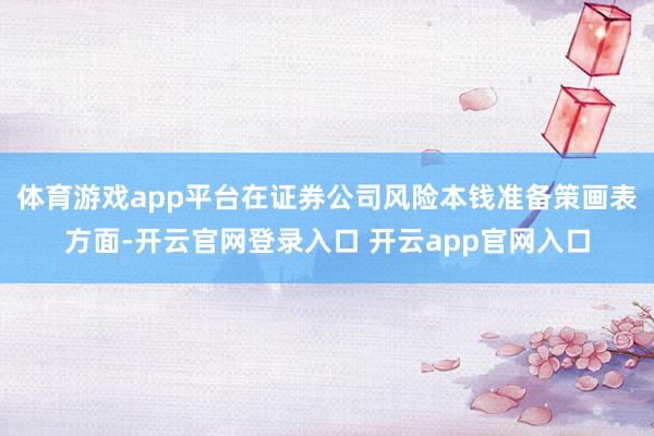 体育游戏app平台在证券公司风险本钱准备策画表方面-开云官网登录入口 开云app官网入口