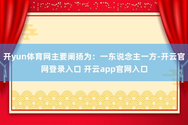 开yun体育网主要阐扬为：一东说念主一方-开云官网登录入口 开云app官网入口