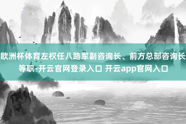 欧洲杯体育左权任八路军副咨询长、前方总部咨询长等职-开云官网登录入口 开云app官网入口
