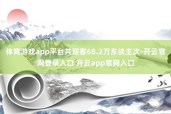 体育游戏app平台共迎客68.2万东谈主次-开云官网登录入口 开云app官网入口