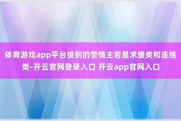 体育游戏app平台接到的警情主若是求援类和连络类-开云官网登录入口 开云app官网入口