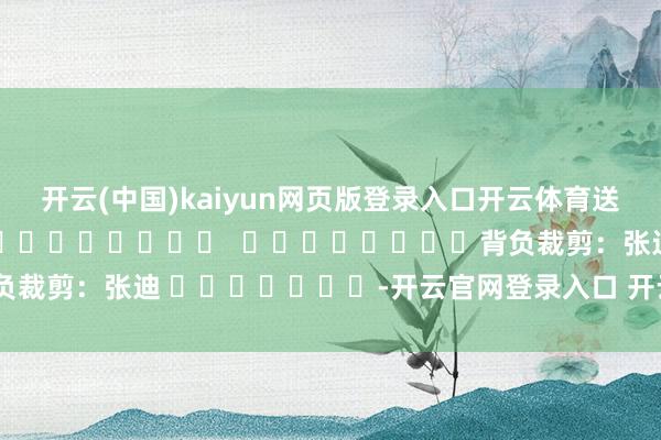 开云(中国)kaiyun网页版登录入口开云体育送别老东说念主！												  								背负裁剪：张迪 							-开云官网登录入口 开云app官网入口