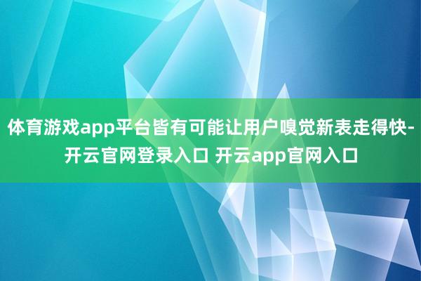 体育游戏app平台皆有可能让用户嗅觉新表走得快-开云官网登录入口 开云app官网入口