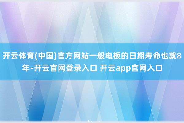 开云体育(中国)官方网站一般电板的日期寿命也就8年-开云官网登录入口 开云app官网入口