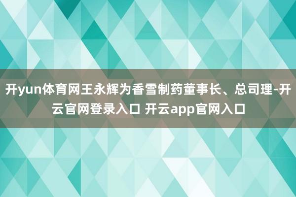 开yun体育网王永辉为香雪制药董事长、总司理-开云官网登录入口 开云app官网入口
