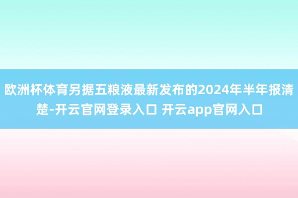 欧洲杯体育另据五粮液最新发布的2024年半年报清楚-开云官网登录入口 开云app官网入口