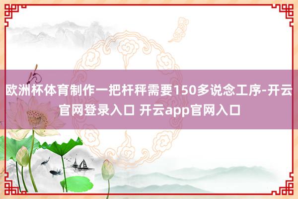 欧洲杯体育制作一把杆秤需要150多说念工序-开云官网登录入口 开云app官网入口