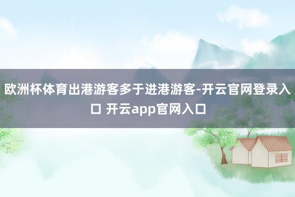欧洲杯体育出港游客多于进港游客-开云官网登录入口 开云app官网入口