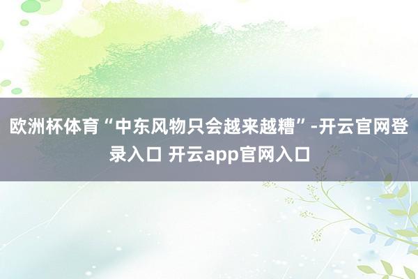 欧洲杯体育“中东风物只会越来越糟”-开云官网登录入口 开云app官网入口