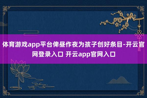 体育游戏app平台俾昼作夜为孩子创好条目-开云官网登录入口 开云app官网入口