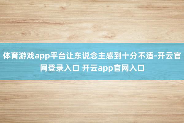 体育游戏app平台让东说念主感到十分不适-开云官网登录入口 开云app官网入口