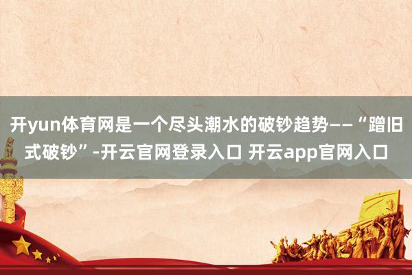 开yun体育网是一个尽头潮水的破钞趋势——“蹭旧式破钞”-开云官网登录入口 开云app官网入口