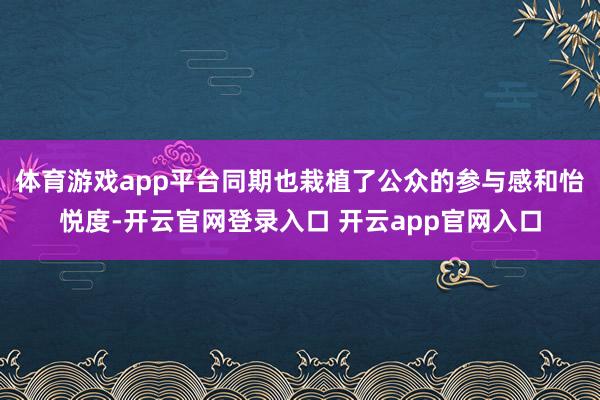 体育游戏app平台同期也栽植了公众的参与感和怡悦度-开云官网登录入口 开云app官网入口