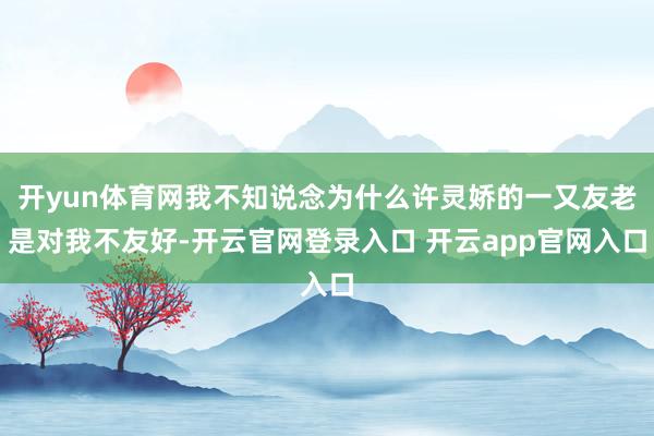 开yun体育网我不知说念为什么许灵娇的一又友老是对我不友好-开云官网登录入口 开云app官网入口