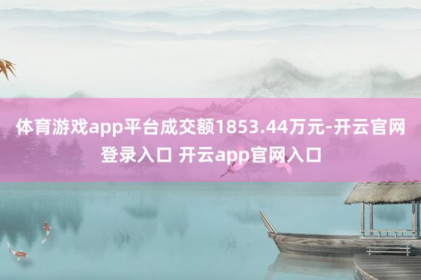 体育游戏app平台成交额1853.44万元-开云官网登录入口 开云app官网入口
