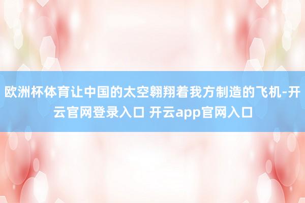 欧洲杯体育让中国的太空翱翔着我方制造的飞机-开云官网登录入口 开云app官网入口