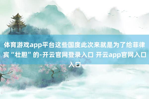 体育游戏app平台这些国度此次来就是为了给菲律宾“壮胆”的-开云官网登录入口 开云app官网入口