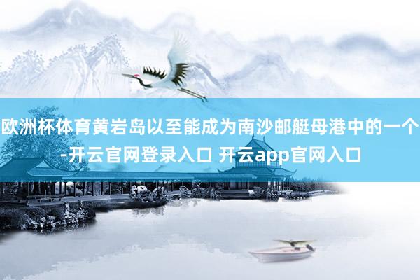 欧洲杯体育黄岩岛以至能成为南沙邮艇母港中的一个-开云官网登录入口 开云app官网入口