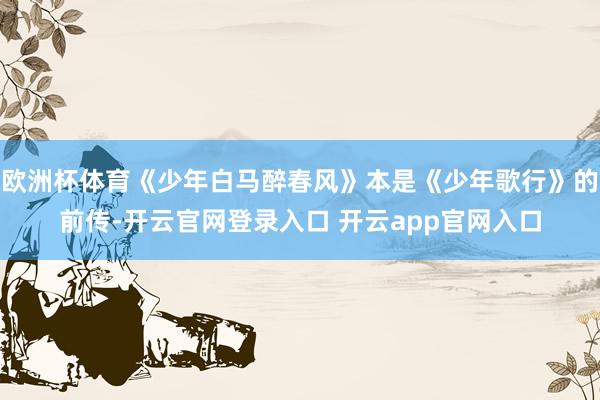 欧洲杯体育《少年白马醉春风》本是《少年歌行》的前传-开云官网登录入口 开云app官网入口
