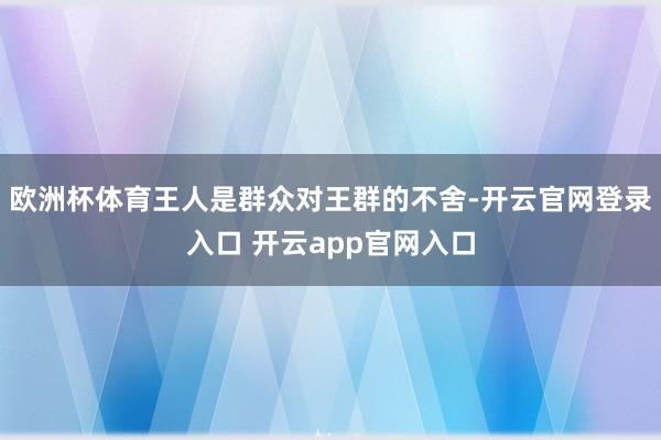 欧洲杯体育王人是群众对王群的不舍-开云官网登录入口 开云app官网入口